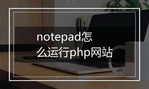 notepad怎么运行php网站