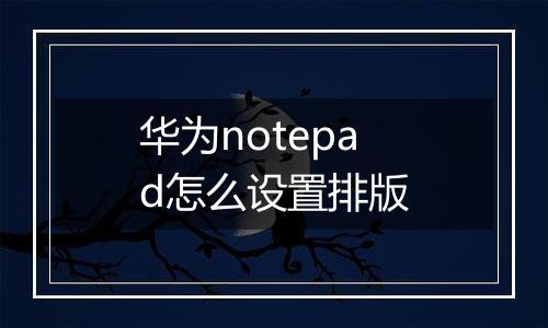 华为notepad怎么设置排版