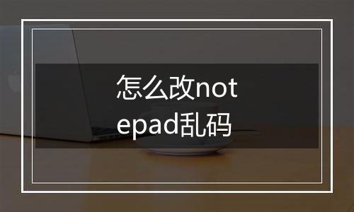 怎么改notepad乱码