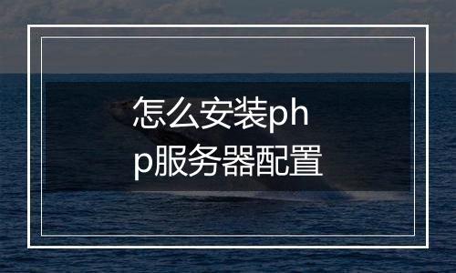 怎么安装php服务器配置