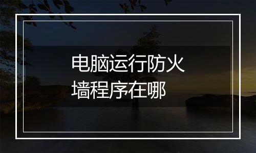 电脑运行防火墙程序在哪