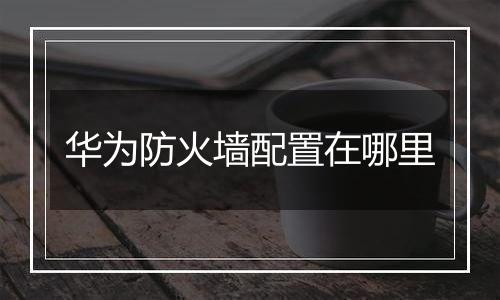 华为防火墙配置在哪里