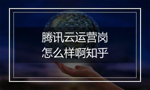 腾讯云运营岗怎么样啊知乎