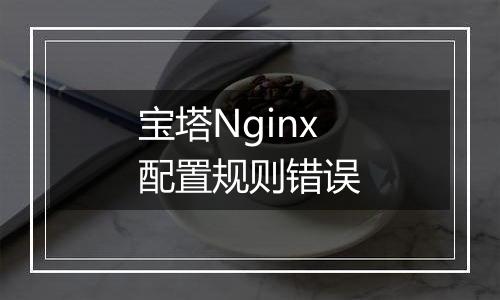宝塔Nginx配置规则错误