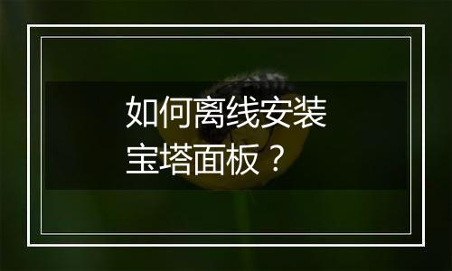 如何离线安装宝塔面板?