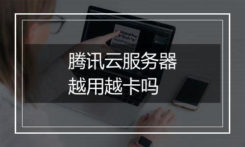 腾讯云服务器越用越卡吗