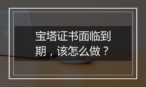 宝塔证书面临到期，该怎么做？