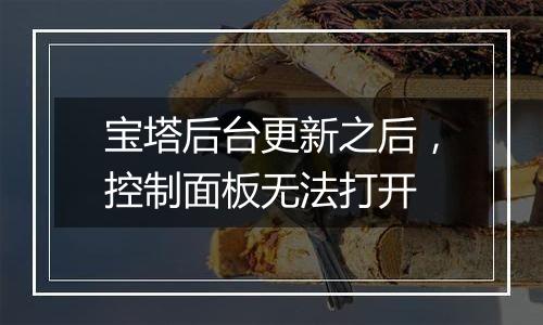 宝塔后台更新之后,控制面板无法打开