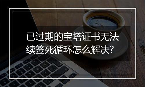 已过期的宝塔证书无法续签死循环怎么解决?