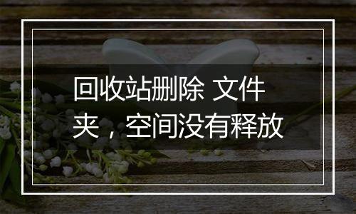回收站删除 文件夹,空间没有释放