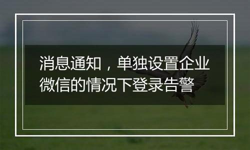 消息通知，单独设置企业微信的情况下登录告警