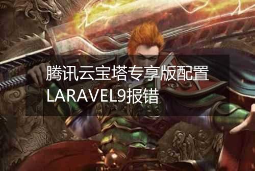 腾讯云宝塔专享版配置LARAVEL9报错