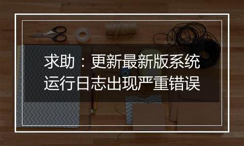 求助：更新最新版系统运行日志出现严重错误