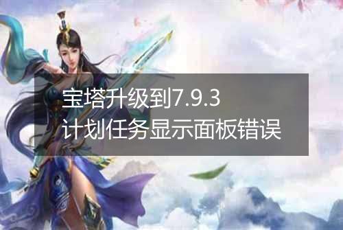 宝塔升级到7.9.3计划任务显示面板错误