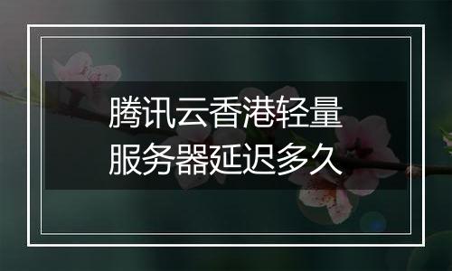 腾讯云香港轻量服务器延迟多久
