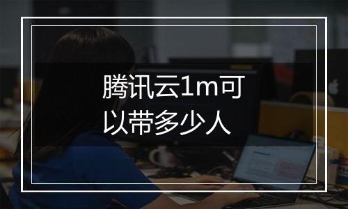 腾讯云1m可以带多少人