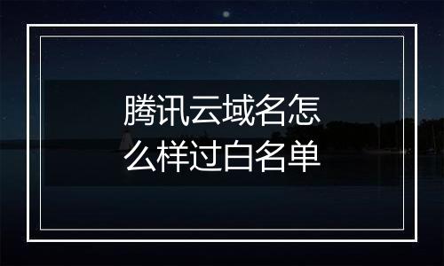 腾讯云域名怎么样过白名单