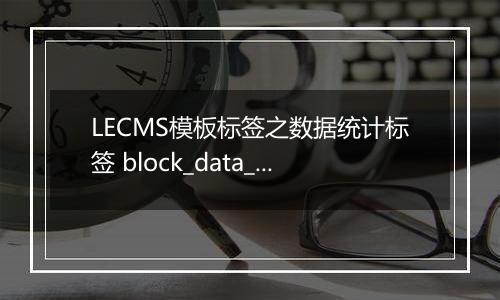 LECMS模板标签之数据统计标签 block_data_total 更新于2022/11/01