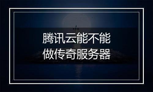 腾讯云能不能做传奇服务器