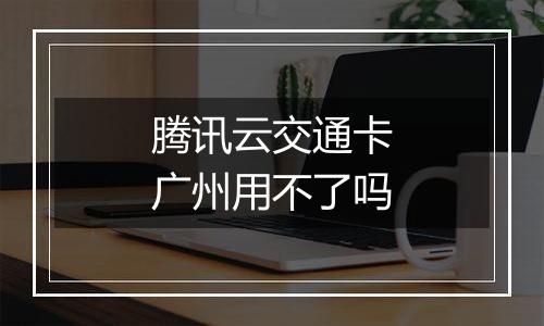 腾讯云交通卡广州用不了吗