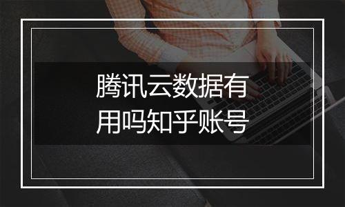 腾讯云数据有用吗知乎账号