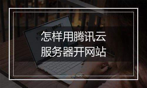 怎样用腾讯云服务器开网站