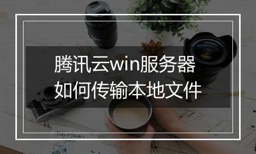 腾讯云win服务器如何传输本地文件