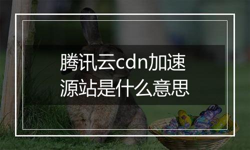 腾讯云cdn加速源站是什么意思