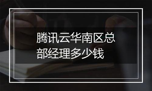 腾讯云华南区总部经理多少钱