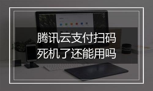 腾讯云支付扫码死机了还能用吗