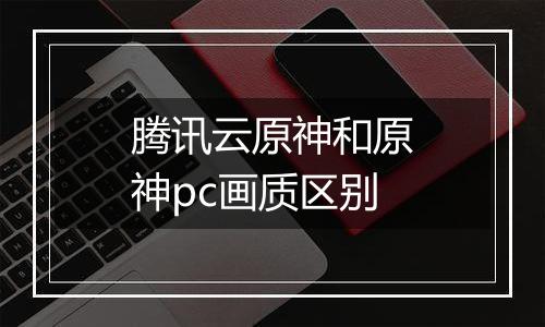 腾讯云原神和原神pc画质区别