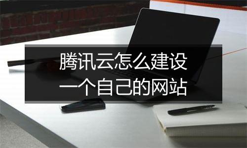 腾讯云怎么建设一个自己的网站