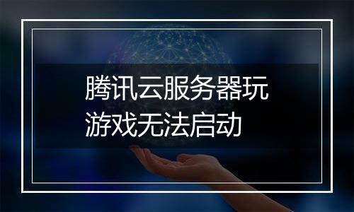 腾讯云服务器玩游戏无法启动
