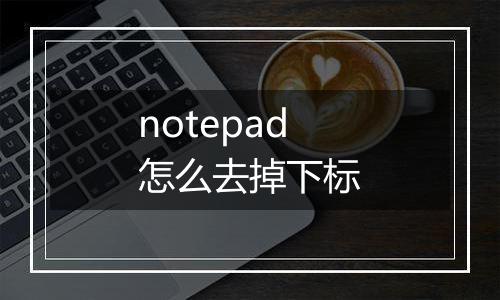 notepad怎么去掉下标