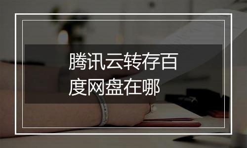 腾讯云转存百度网盘在哪