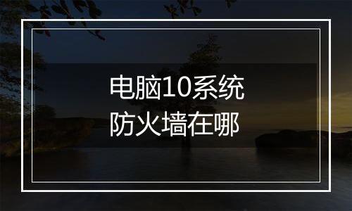 电脑10系统防火墙在哪