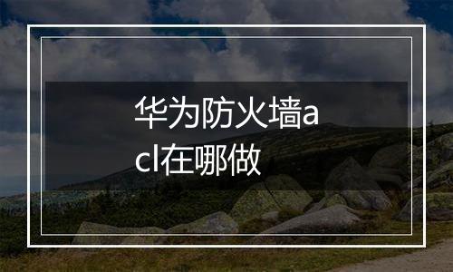 华为防火墙acl在哪做