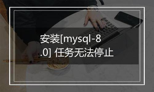 安装[mysql-8.0] 任务无法停止
