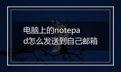 电脑上的notepad怎么发送到自己邮箱