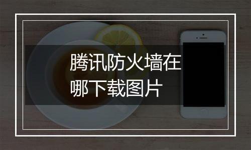 腾讯防火墙在哪下载图片