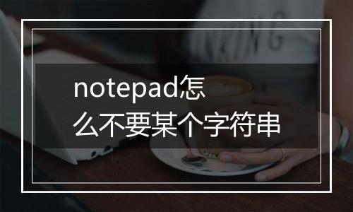 notepad怎么不要某个字符串