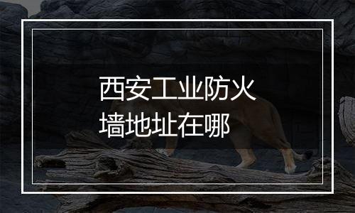 西安工业防火墙地址在哪