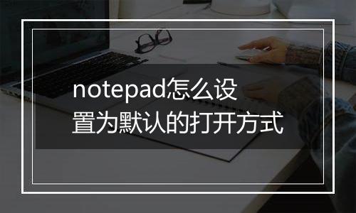 notepad怎么设置为默认的打开方式