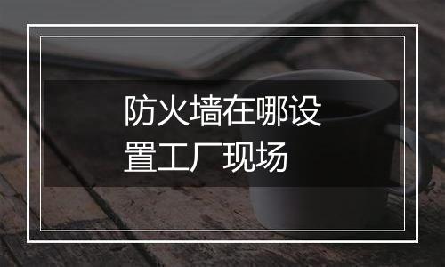 防火墙在哪设置工厂现场