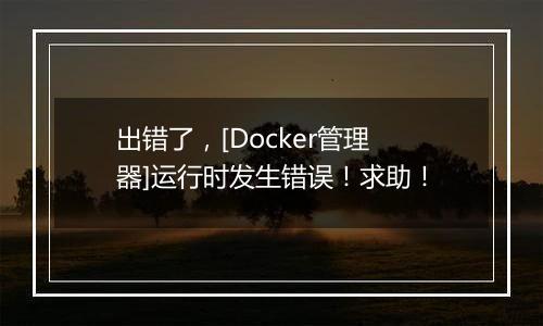 出错了，[Docker管理器]运行时发生错误！求助！