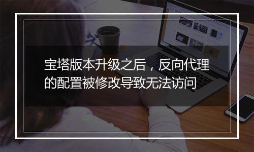 宝塔版本升级之后，反向代理的配置被修改导致无法访问