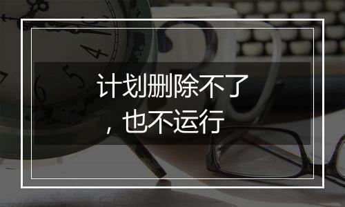 计划删除不了,也不运行