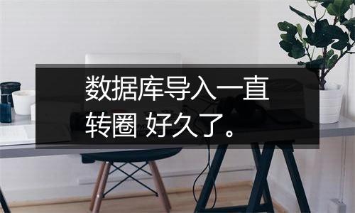 数据库导入一直转圈 好久了。