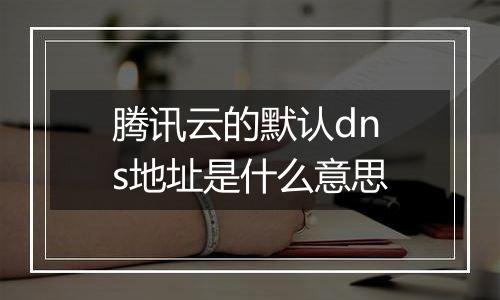 腾讯云的默认dns地址是什么意思