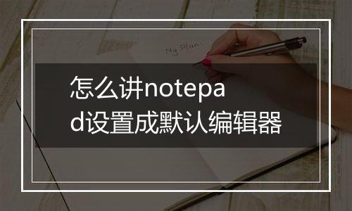怎么讲notepad设置成默认编辑器